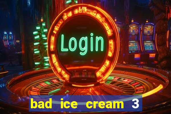 bad ice cream 3 no jogos 360